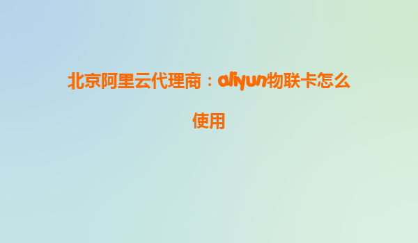 北京阿里云代理商：aliyun物联卡怎么使用