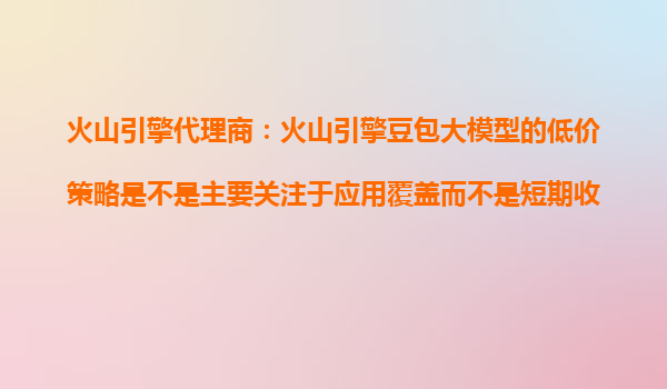 火山引擎代理商：火山引擎豆包大模型的低价策略是不是主要关注于应用覆盖而不是短期收入？