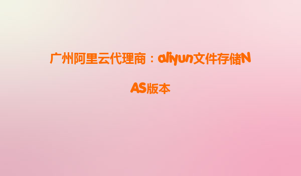 广州阿里云代理商：aliyun文件存储NAS版本