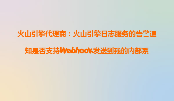火山引擎代理商：火山引擎日志服务的告警通知是否支持Webhook发送到我的内部系统？