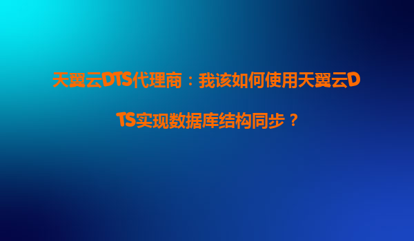 天翼云DTS代理商：我该如何使用天翼云DTS实现数据库结构同步？