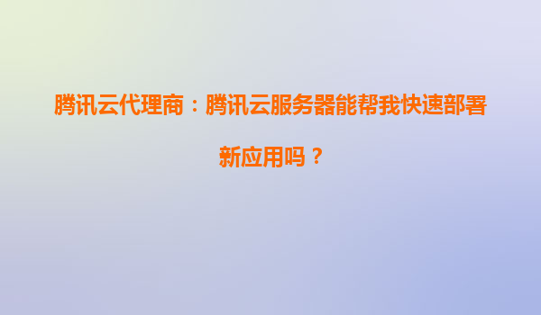 腾讯云代理商：腾讯云服务器能帮我快速部署新应用吗？