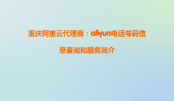 重庆阿里云代理商：aliyun电话号码信息查询和服务简介