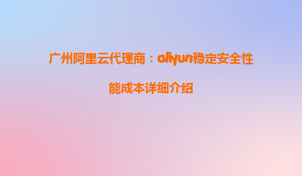 广州阿里云代理商：aliyun稳定安全性能成本详细介绍
