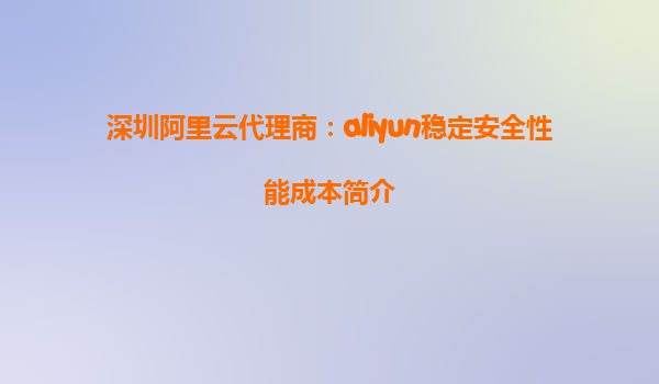深圳阿里云代理商：aliyun稳定安全性能成本简介