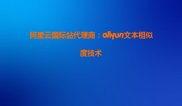 阿里云国际站代理商：aliyun文本相似度技术