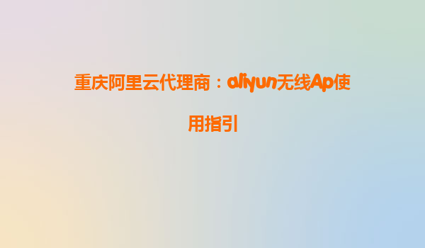 重庆阿里云代理商：aliyun无线Ap使用指引