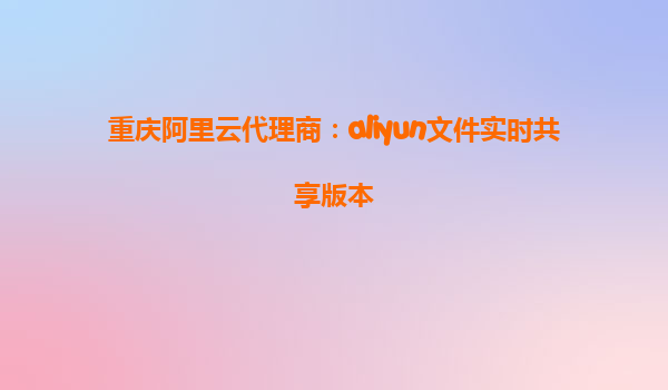 重庆阿里云代理商：aliyun文件实时共享版本