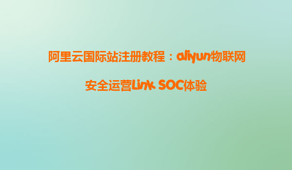 阿里云国际站注册教程：aliyun物联网安全运营Link SOC体验