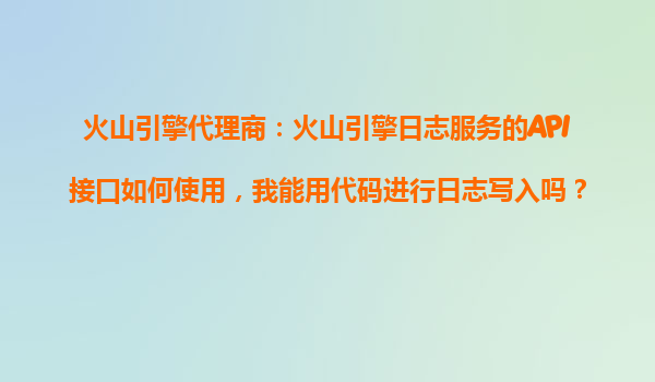 火山引擎代理商：火山引擎日志服务的API接口如何使用，我能用代码进行日志写入吗？