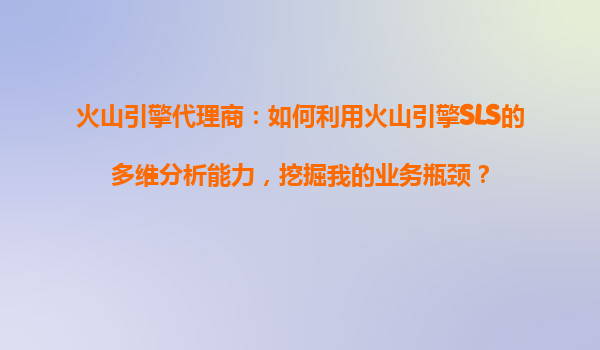 火山引擎代理商：如何利用火山引擎SLS的多维分析能力，挖掘我的业务瓶颈？