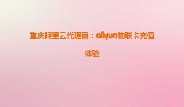 重庆阿里云代理商：aliyun物联卡充值体验