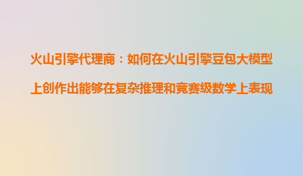 火山引擎代理商：如何在火山引擎豆包大模型上创作出能够在复杂推理和竞赛级数学上表现优秀的AI产品？