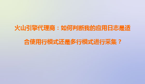 火山引擎代理商：如何判断我的应用日志是适合使用行模式还是多行模式进行采集？