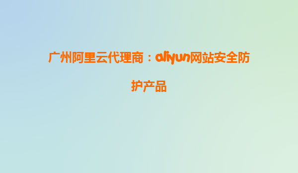 广州阿里云代理商：aliyun网站安全防护产品