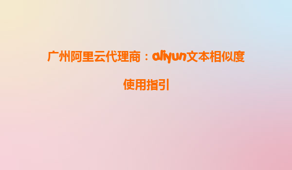 广州阿里云代理商：aliyun文本相似度使用指引