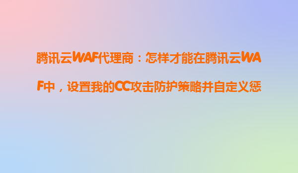 腾讯云WAF代理商：怎样才能在腾讯云WAF中，设置我的CC攻击防护策略并自定义惩罚时长？