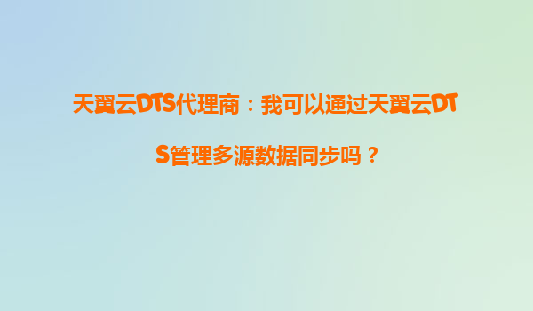 天翼云DTS代理商：我可以通过天翼云DTS管理多源数据同步吗？