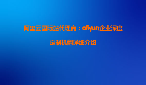 阿里云国际站代理商：aliyun企业深度定制机翻详细介绍