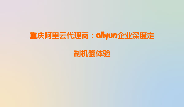 重庆阿里云代理商：aliyun企业深度定制机翻体验