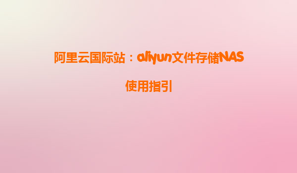 阿里云国际站：aliyun文件存储NAS使用指引