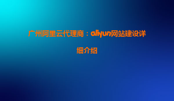 广州阿里云代理商：aliyun网站建设详细介绍