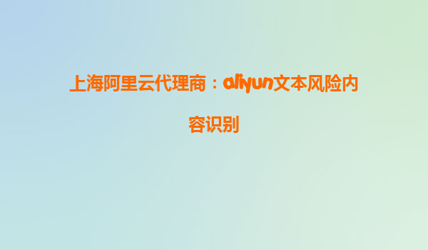 上海阿里云代理商：aliyun文本风险内容识别