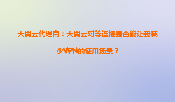 天翼云代理商：天翼云对等连接是否能让我减少VPN的使用场景？
