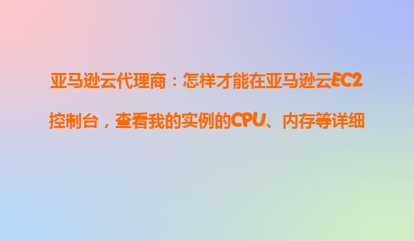 亚马逊云代理商：怎样才能在亚马逊云EC2控制台，查看我的实例的CPU、内存等详细监控指标？