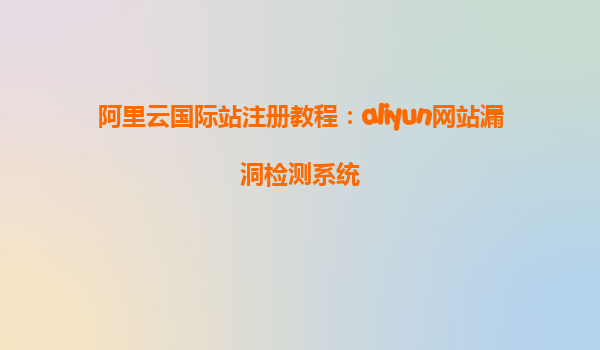 阿里云国际站注册教程：aliyun网站漏洞检测系统