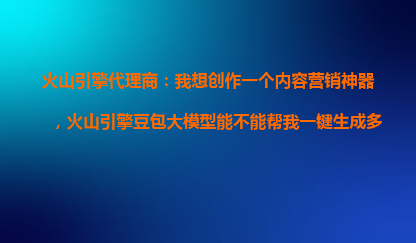 火山引擎代理商：我想创作一个内容营销神器，火山引擎豆包大模型能不能帮我一键生成多个不同风格的带货视频？
