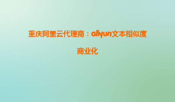 重庆阿里云代理商：aliyun文本相似度商业化
