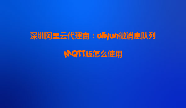 深圳阿里云代理商：aliyun微消息队列MQTT版怎么使用