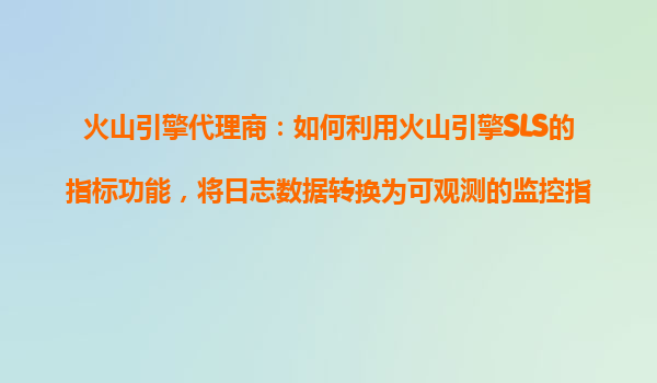 火山引擎代理商：如何利用火山引擎SLS的指标功能，将日志数据转换为可观测的监控指标？
