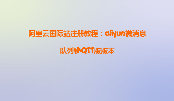 阿里云国际站注册教程：aliyun微消息队列MQTT版版本