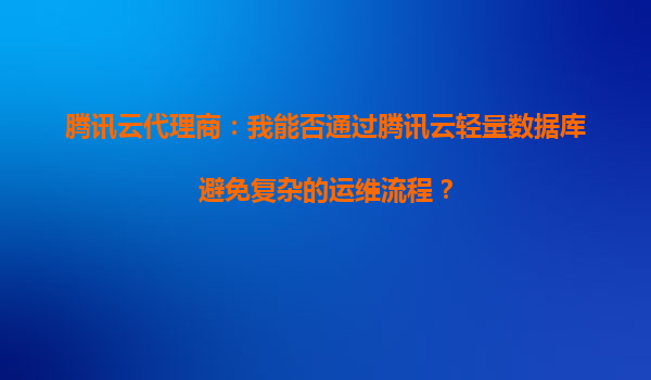 腾讯云代理商：我能否通过腾讯云轻量数据库避免复杂的运维流程？