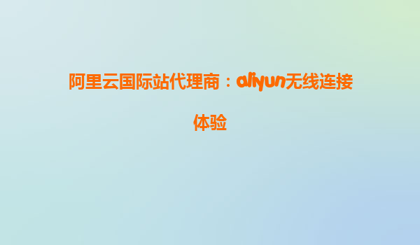 阿里云国际站代理商：aliyun无线连接体验