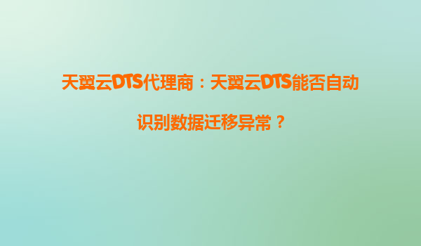 天翼云DTS代理商：天翼云DTS能否自动识别数据迁移异常？