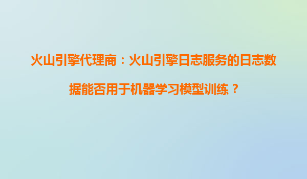 火山引擎代理商：火山引擎日志服务的日志数据能否用于机器学习模型训练？