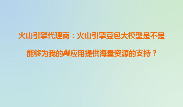 火山引擎代理商：火山引擎豆包大模型是不是能够为我的AI应用提供海量资源的支持？