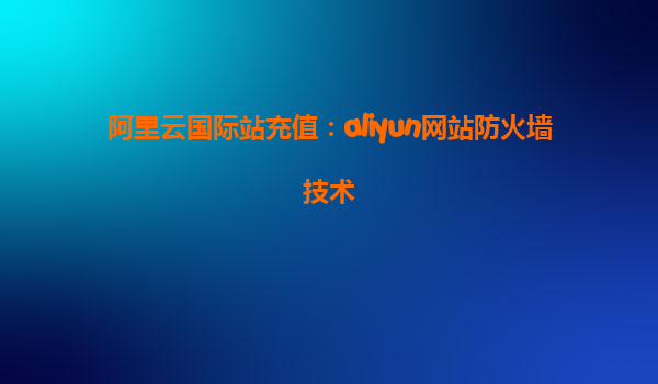 阿里云国际站充值：aliyun网站防火墙技术