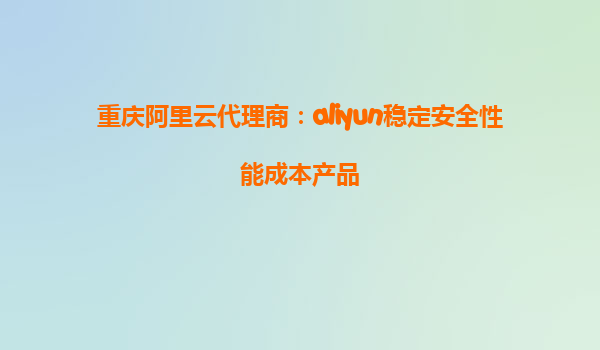 重庆阿里云代理商：aliyun稳定安全性能成本产品