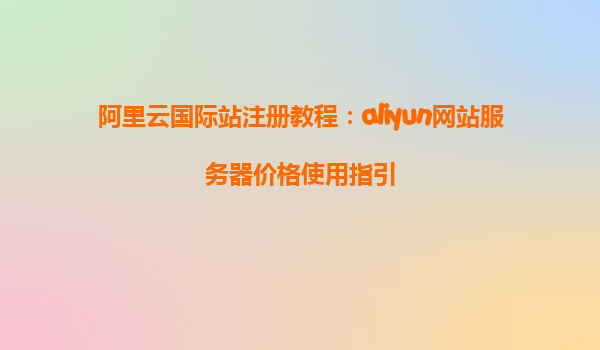 阿里云国际站注册教程：aliyun网站服务器价格使用指引