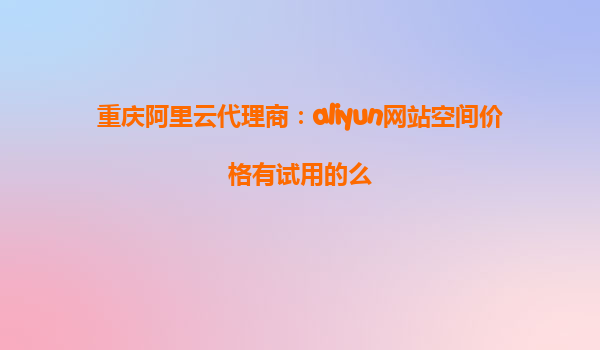 重庆阿里云代理商：aliyun网站空间价格有试用的么