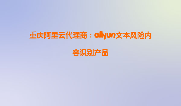 重庆阿里云代理商：aliyun文本风险内容识别产品