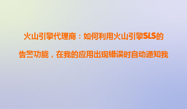 火山引擎代理商：如何利用火山引擎SLS的告警功能，在我的应用出现错误时自动通知我？