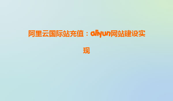 阿里云国际站充值：aliyun网站建设实现