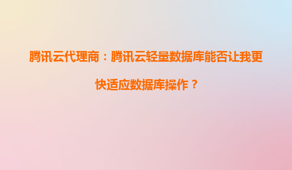 腾讯云代理商：腾讯云轻量数据库能否让我更快适应数据库操作？