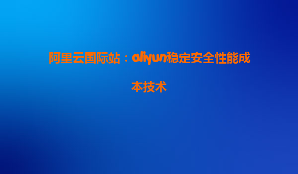 阿里云国际站：aliyun稳定安全性能成本技术