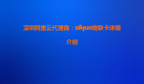 深圳阿里云代理商：aliyun物联卡详细介绍